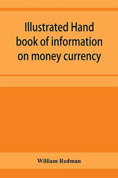 Illustrated hand book of information on money currency and precious metals, monetary systems of the principal countries of the world. Hall-marks and ... plate; stocks of money in the world; wealth