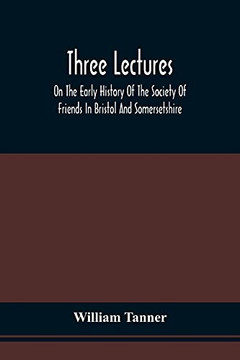 Three Lectures On The Early History Of The Society Of Friends In Bristol And Somersetshire