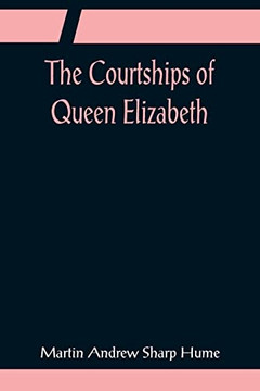 The Courtships Of Queen Elizabeth; A History Of The Various Negotiations For Her Marriage