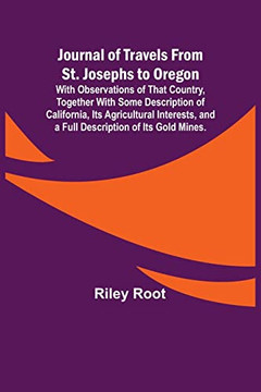 Journal of Travels From St. Josephs to Oregon; With Observations of That Country, Together With Some Description of California, Its Agricultural Interests, and a Full Description of Its Gold Mines.