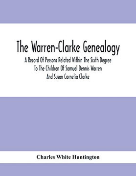 The Warren-Clarke Genealogy; A Record Of Persons Related Within The Sixth Degree To The Children Of Samuel Dennis Warren And Susan Cornelia Clarke