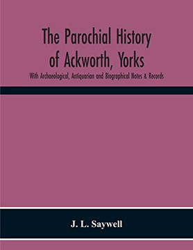 The Parochial History Of Ackworth, Yorks: With Archaeological, Antiquarian And Biographical Notes & Records