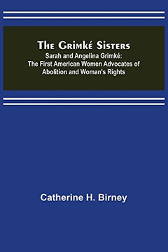 The Grimk? Sisters; Sarah And Angelina Grimk?: The First American Women Advocates Of Abolition And Woman's Rights