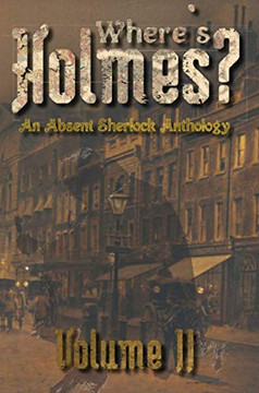 Where's Holmes? Volume II: An Absent Sherlock Anthology