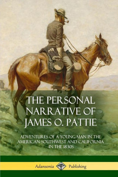 The Personal Narrative Of James O. Pattie: Adventures Of A Young Man In The American Southwest And California In The 1830S