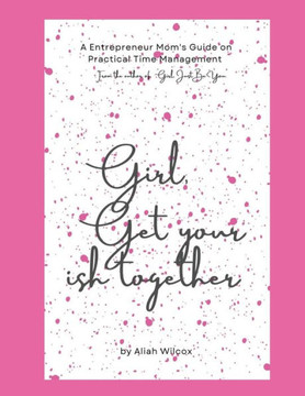Girl, Get Your Ish Together: An Entrepreneur Mom's Guide To Practical Time Management