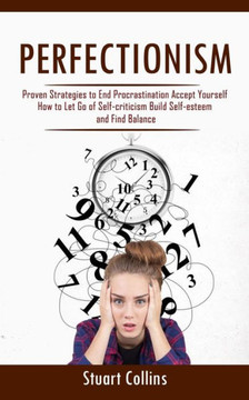 Perfectionism: Proven Strategies To End Procrastination Accept Yourself (How To Let Go Of Self-Criticism Build Self-Esteem And Find Balance) - 9781998038381