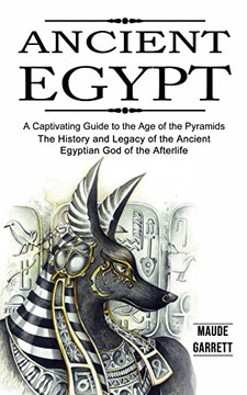 Ancient Egypt: A Captivating Guide To The Age Of The Pyramids (The History And Legacy Of The Ancient Egyptian God Of The Afterlife)