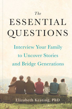The Essential Questions: Interview Your Family To Uncover Stories And Bridge Generations
