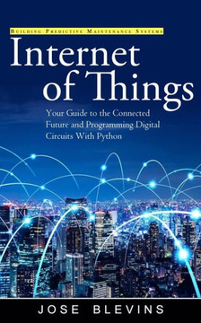 Internet Of Things: Building Predictive Maintenance Systems (Your Guide To The Connected Future And Programming Digital Circuits With Python) - 9781990373961