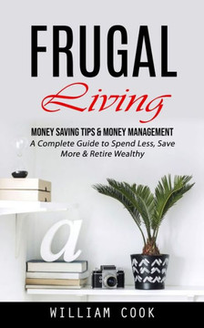 Frugal Living: Money Saving Tips & Money Management (A Complete Guide To Spend Less, Save More & Retire Wealthy) - 9781998927524 Frugal Living: Money Saving Tips & Money Management (A Complete Guide To Spend Less, Save More & Retire Wealthy) - 9781998927524