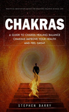 Chakras: Practical Meditation Guides For Reaching Balance In Real Life (A Guide To Chakra Healing Balance Chakras Improve Your Health And Feel Great) Chakras: Practical Meditation Guides For Reaching Balance In Real Life (A Guide To Chakra Healing Balance Chakras Improve Your Health And Feel Great)