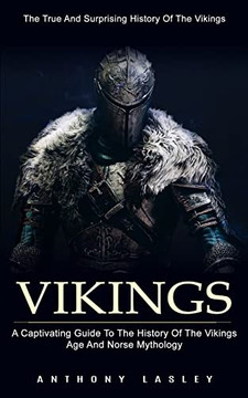 Vikings: The True And Surprising History Of The Vikings (A Captivating Guide To The History Of The Vikings Age And Norse Mythology) Vikings: The True And Surprising History Of The Vikings (A Captivating Guide To The History Of The Vikings Age And Norse Mythology)
