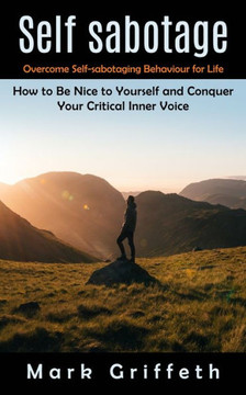 Self Sabotage: Overcome Self-Sabotaging Behaviour For Life (How To Be Nice To Yourself And Conquer Your Critical Inner Voice) - 9781998901197
