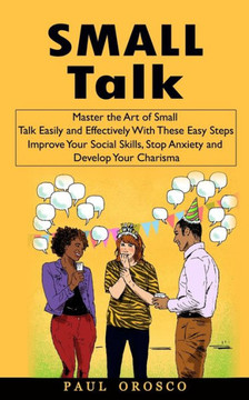 Small Talk: Master The Art Of Small Talk Easily And Effectively With These Easy Steps (Improve Your Social Skills, Stop Anxiety And Develop Your Charisma) - 9781998769674 Small Talk: Master The Art Of Small Talk Easily And Effectively With These Easy Steps (Improve Your Social Skills, Stop Anxiety And Develop Your Charisma) - 9781998769674