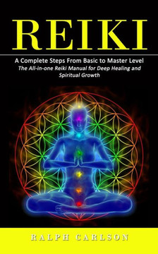 Reiki: A Complete Steps From Basic To Master Level (The All-In-One Reiki Manual For Deep Healing And Spiritual Growth) - 9781998769896