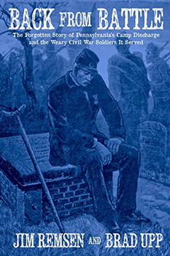 Back From Battle: The Forgotten Story Of Pennsylvania??S Camp Discharge And The Weary Civil War Soldiers It Served