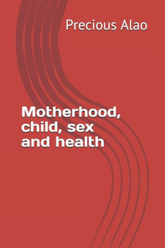 Motherhood, Child, Sex And Health: Secrets To Motherhood, Sex, Childcare And Health (First)