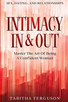 Sex, Dating, And Relationships: Intimacy In & Out - Master The Art Of Being A Confident Woman