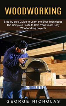 Woodworking : Step-By-Step Guide To Learn The Best Techniques (The Complete Guide To Help You Create Easy Woodworking Projects)