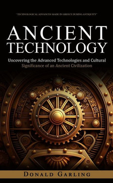 Ancient Technology: Technological Advances Made In Greece During Antiquity (Uncovering The Advanced Technologies And Cultural Significance Of An Ancient Civilization) - 9781998038923