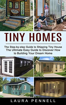 Tiny Homes : The Step-By-Step Guide To Shipping Tiny House (The Ultimate Easy Guide To Discover How To Building Your Dream Home)