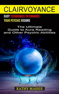 Clairvoyance: Easy Techniques To Enhance Your Psychic Visions (The Ultimate Guide To Aura Reading And Other Psychic Abilities)