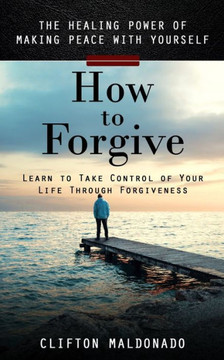 How To Forgive: The Healing Power Of Making Peace With Yourself (Learn To Take Control Of Your Life Through Forgiveness) - 9781998038695 How To Forgive: The Healing Power Of Making Peace With Yourself (Learn To Take Control Of Your Life Through Forgiveness) - 9781998038695