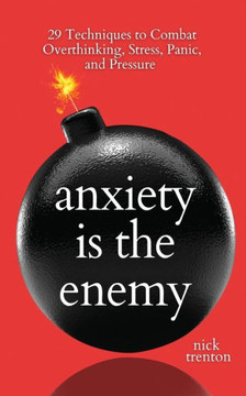 Anxiety Is The Enemy: 29 Techniques To Combat Overthinking, Stress, Panic, And Pressure