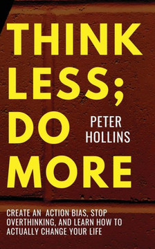 Think Less; Do More: Create An Action Bias, Stop Overthinking, And Learn How To Actually Change Your Life