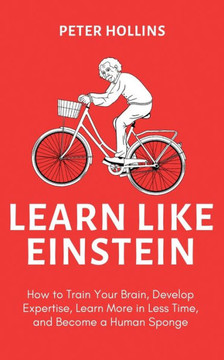 Learn Like Einstein (2Nd Ed.): How To Train Your Brain, Develop Expertise, Learn More In Less Time, And Become A Human Sponge