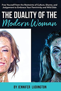 The Duality Of The Modern Woman: Free Yourself From The Restraints Of Culture, Shame, And Judgement To Embrace Your Femininity And Wild Side