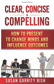 Clear, Concise and Compelling: How to Present to Change Minds and Influence Outcomes