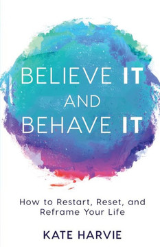 Believe It And Behave It: How To Restart, Reset, And Reframe Your Life - 9781640851207