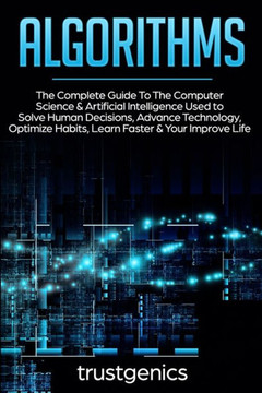 Algorithms: The Complete Guide To The Computer Science & Artificial Intelligence Used to Solve Human Decisions, Advance Technology, Optimize Habits, Learn Faster & Your Improve Life (Two Book Bundle) Algorithms: The Complete Guide To The Computer Science & Artificial Intelligence Used to Solve Human Decisions, Advance Technology, Optimize Habits, Learn Faster & Your Improve Life (Two Book Bundle)