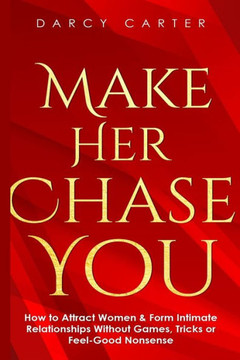 Make Her Chase You : How To Attract Women & Form Intimate Relationships Without Games, Tricks Or Feel Good Nonsense