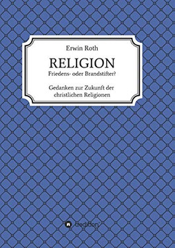 Religion - Friedens- Oder Brandstifter?: Gedanken Zur Zukunft Der Christlichen Religionen (German Edition) - 9783749767434