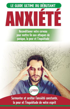 Anxi?t?: Gu?rir votre cerveau anxieux - Mettre fin aux stress et attaques de panique - Arr?ter et contr?ler votre craintes, peur et inqui?tude ... / Anxiety French Book) (French Edition)