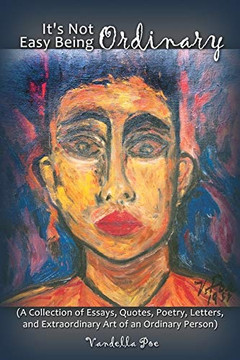 It's Not Easy Being Ordinary: A Collection of Essays, Quotes, Poetry, Letters, and Extraordinary Art of an Ordinary Person
