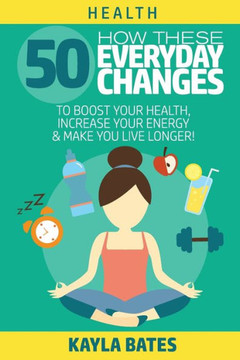 Health: How These 50 Everyday Changes Can Boost Your Health, Increase Your Energy & Make You Live Longer! - 9781925997415
