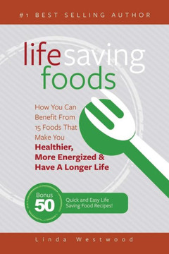 Life Saving Foods : How You Can Benefit From 15 Foods That Make You Healthier, More Energized And Have A Longer Life (Bonus: 50 Quick And Easy Life Savi