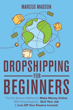 Dropshipping For Beginners: The No-Brainer Method to Make Money Online With Dropshipping - Quit Your Job & Live Off Your Passive Income! - 9781925997569