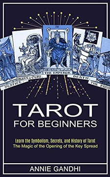 Tarot For Beginners: Learn The Symbolism, Secrets, And History Of Tarot (The Magic Of The Opening Of The Key Spread)