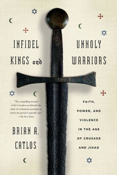 Infidel Kings And Unholy Warriors: Faith, Power, And Violence In The Age Of Crusade And Jihad