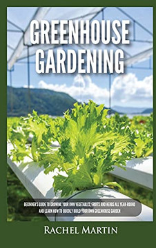 Greenhouse Gardening: Beginner's Guide To Growing Your Own Vegetables, Fruits And Herbs All Year-Round And Learn How To Quickly Build Your Own Greenhouse Garden - 9781955617277