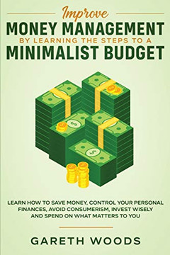 Improve Money Management By Learning The Steps To A MI'malist Budget: Learn How To Save Money, Control Your Personal Fionces, Avoid Consumerism, Invest Wisely And Spend On What Matters To You - 9781648661020