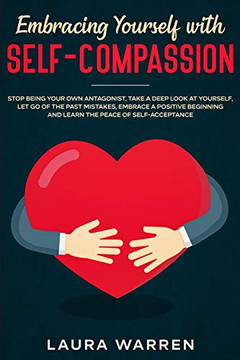 Embracing Yourself With Self-Compassion: Stop Being Your Own Antagonist, Take A Deep Look At Yourself, Let Go Of The Past Mistakes, Embrace A Positive Beginning And Learn The Peace Of Self-Acceptance - 9781648661556