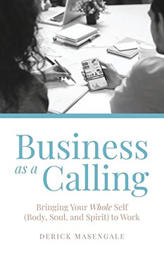 Business As A Calling: Bringing Your Whole Self (Body, Soul, And Spirit) To Work Business As A Calling: Bringing Your Whole Self (Body, Soul, And Spirit) To Work