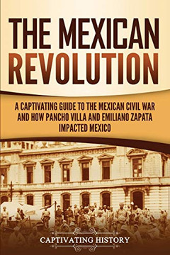 The Mexican Revolution: A Captivating Guide to the Mexican Civil War and How Pancho Villa and Emiliano Zapata Impacted Mexico (Captivating History) The Mexican Revolution: A Captivating Guide to the Mexican Civil War and How Pancho Villa and Emiliano Zapata Impacted Mexico (Captivating History)