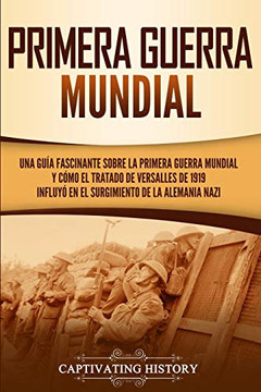 Primera guerra mundial: Una gu?a fascinante sobre la primera guerra mundial y c?mo el tratado de Versalles de 1919 influy? en el surgimiento de la Alemania Nazi (Spanish Edition) - 9781647486488 Primera guerra mundial: Una gu?a fascinante sobre la primera guerra mundial y c?mo el tratado de Versalles de 1919 influy? en el surgimiento de la Alemania Nazi (Spanish Edition) - 9781647486488